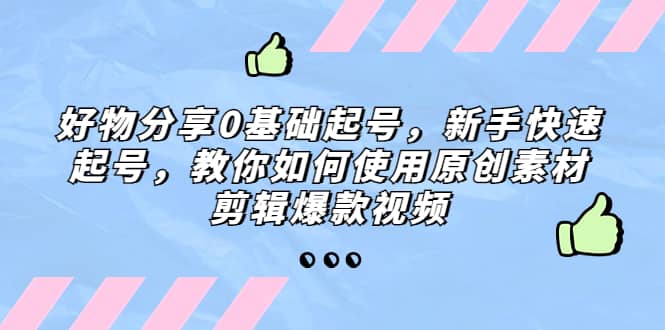 好物分享0基础起号，新手快速起号，教你如何使用原创素材剪辑爆款视频创客之家-网创项目资源站-副业项目-创业项目-搞钱项目创客之家