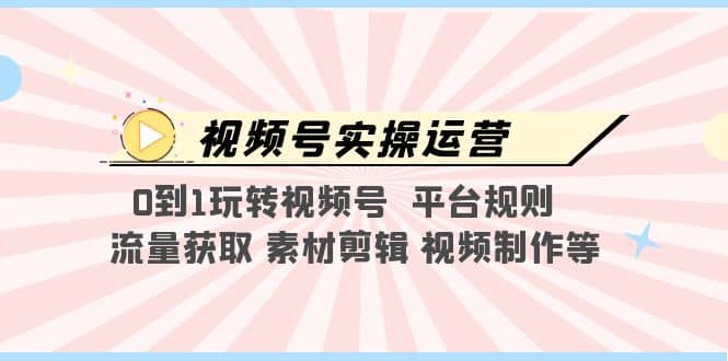 视频号实操运营，0到1玩转视频号 平台规则 流量获取 素材剪辑 视频制作等创客之家-网创项目资源站-副业项目-创业项目-搞钱项目创客之家