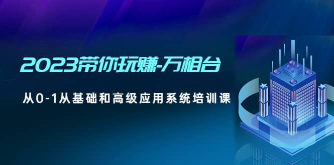 2023带你玩赚-万相台，从0-1从基础和高级应用系统培训课创客之家-网创项目资源站-副业项目-创业项目-搞钱项目创客之家
