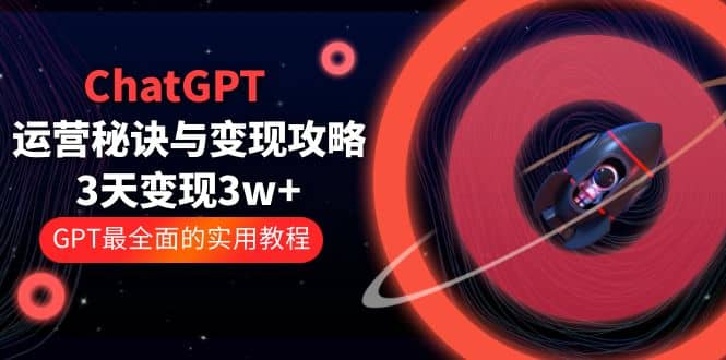 ChatGPT运营-秘诀与变现攻略：3天变现1w+ GPT最全面的实用教程（100节课）创客之家-网创项目资源站-副业项目-创业项目-搞钱项目创客之家