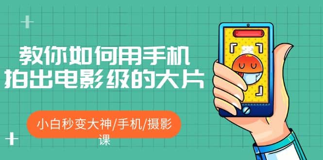 教你如何用手机拍出电影级的大片，小白秒变大神/手机/摄影课创客之家-网创项目资源站-副业项目-创业项目-搞钱项目创客之家