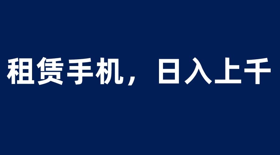 租赁手机蓝海项目，轻松到日入上千，小白0成本直接上手创客之家-网创项目资源站-副业项目-创业项目-搞钱项目创客之家