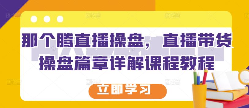 那个腾直播操盘，直播带货操盘篇章详解课程教程创客之家-网创项目资源站-副业项目-创业项目-搞钱项目创客之家