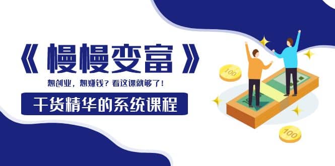 《慢慢变富》干货精华的系统课程：想创业，想赚钱？看这课就够了创客之家-网创项目资源站-副业项目-创业项目-搞钱项目创客之家