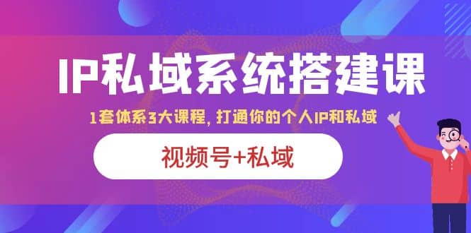 IP私域 系统搭建课，视频号+私域 1套 体系 3大课程，打通你的个人ip私域创客之家-网创项目资源站-副业项目-创业项目-搞钱项目创客之家