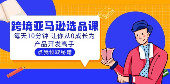 聪明人都在学的跨境亚马逊选品课：每天10分钟 让你从0成长为产品开发高手创客之家-网创项目资源站-副业项目-创业项目-搞钱项目创客之家