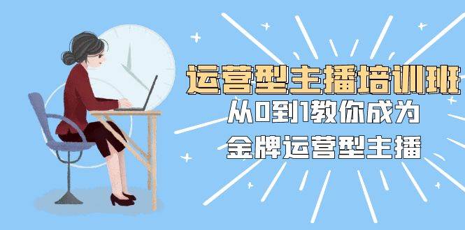 运营型主播培训班：从0到1教你成为金牌运营型主播（25节课）创客之家-网创项目资源站-副业项目-创业项目-搞钱项目创客之家