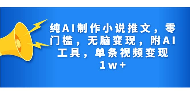 纯AI制作小说推文，零门槛，无脑变现，附AI工具，单条视频变现1w+创客之家-网创项目资源站-副业项目-创业项目-搞钱项目创客之家