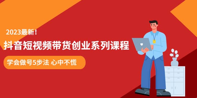 某培训售价980的抖音短视频带货创业系列课程 学会做号5步法 心中不慌创客之家-网创项目资源站-副业项目-创业项目-搞钱项目创客之家
