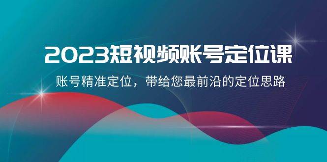 2023短视频账号-定位课，账号精准定位，带给您最前沿的定位思路（21节课）创客之家-网创项目资源站-副业项目-创业项目-搞钱项目创客之家