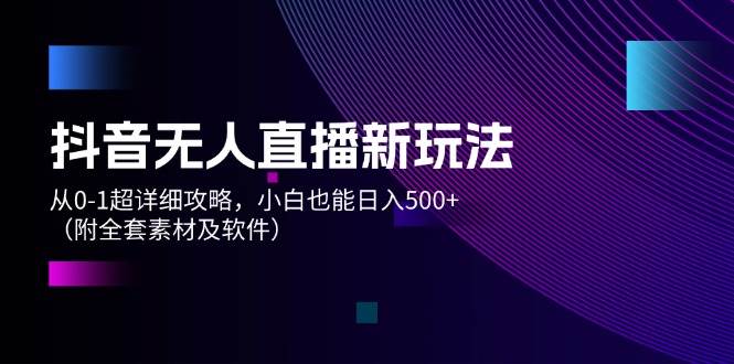 抖音无人直播新玩法，从0-1超详细攻略，小白也能日入500+（附全套素材…创客之家-网创项目资源站-副业项目-创业项目-搞钱项目创客之家