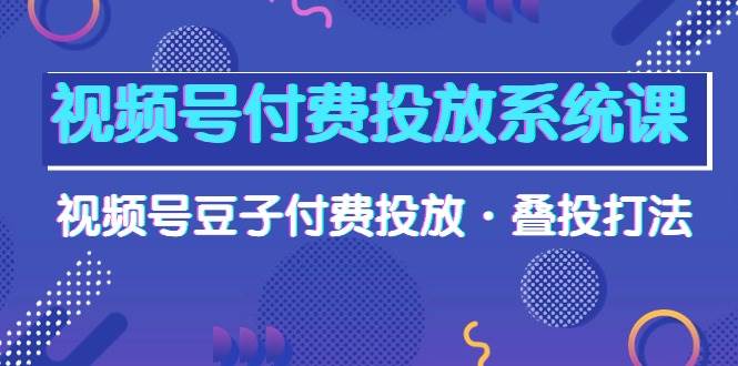 视频号付费投放系统课，视频号豆子付费投放·叠投打法（高清视频课）创客之家-网创项目资源站-副业项目-创业项目-搞钱项目创客之家