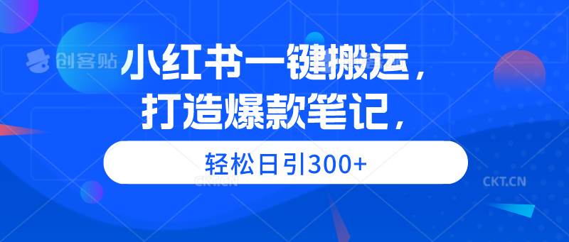 小红书一键搬运，打造爆款笔记，轻松日引300+创客之家-网创项目资源站-副业项目-创业项目-搞钱项目创客之家