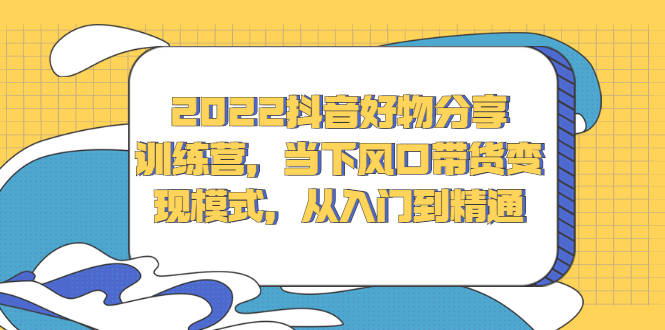 2022抖音好物分享训练营，当下风口带货变现模式，从入门到精通创客之家-网创项目资源站-副业项目-创业项目-搞钱项目创客之家