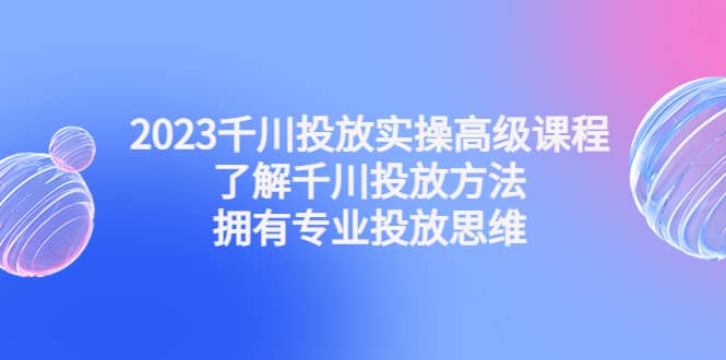 2023千川投放实操高级课程：了解千川投放方法，拥有专业投放思维创客之家-网创项目资源站-副业项目-创业项目-搞钱项目创客之家