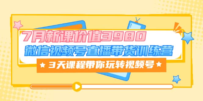 微信视频号直播带货训练营，3天课程带你玩转视频号：7月新课价值3980创客之家-网创项目资源站-副业项目-创业项目-搞钱项目创客之家