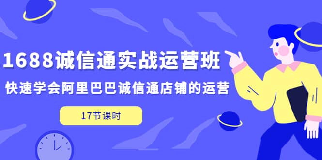 1688诚信通实战运营班，快速学会阿里巴巴诚信通店铺的运营(17节课)创客之家-网创项目资源站-副业项目-创业项目-搞钱项目创客之家