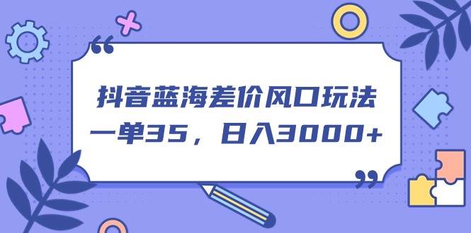 抖音蓝海差价风口玩法，一单35，日入3000+创客之家-网创项目资源站-副业项目-创业项目-搞钱项目创客之家