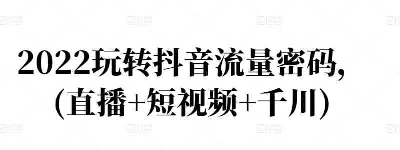 2022玩转抖音流量密码，(直播+短视频+千川)创客之家-网创项目资源站-副业项目-创业项目-搞钱项目创客之家