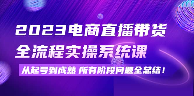 2023电商直播带货全流程实操系统课：从起号到成熟所有阶段问题全总结创客之家-网创项目资源站-副业项目-创业项目-搞钱项目创客之家
