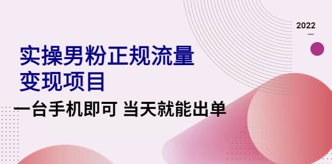 2022实操男粉正规流量变现项目，一台手机即可 当天就能出单【视频课程】创客之家-网创项目资源站-副业项目-创业项目-搞钱项目创客之家