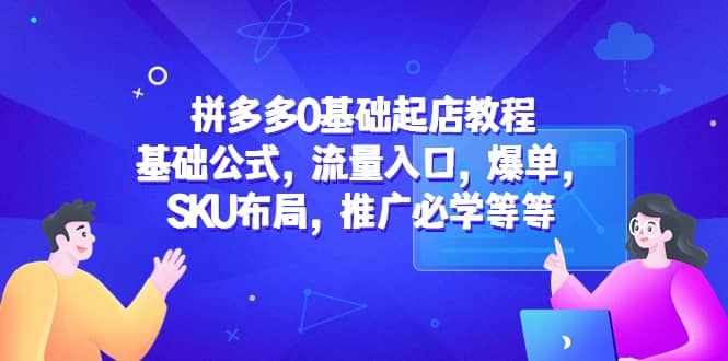 拼多多0基础起店教程：基础公式，流量入口，爆单，SKU布局，推广必学等等创客之家-网创项目资源站-副业项目-创业项目-搞钱项目创客之家