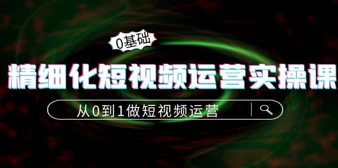 精细化短视频运营实操课，从0到1做短视频运营：算法篇+定位篇+内容篇创客之家-网创项目资源站-副业项目-创业项目-搞钱项目创客之家