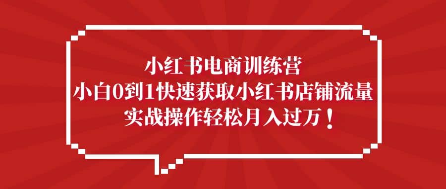 小红书电商训练营，小白0到1快速获取小红书店铺流量创客之家-网创项目资源站-副业项目-创业项目-搞钱项目创客之家