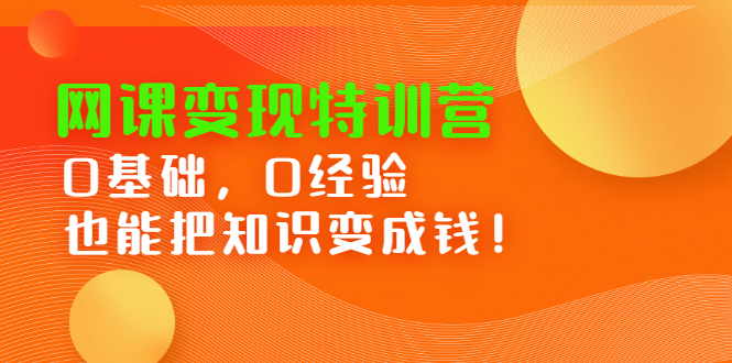 网课变现特训营，0基础，0经验也能把知识变成钱创客之家-网创项目资源站-副业项目-创业项目-搞钱项目创客之家