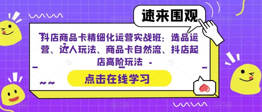 抖店商品卡精细化运营实操班：选品运营、达人玩法、商品卡自然流、抖店起店创客之家-网创项目资源站-副业项目-创业项目-搞钱项目创客之家