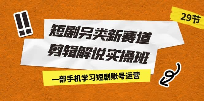 短剧另类新赛道剪辑解说实操班：一部手机学习短剧账号运营（29节 价值500）创客之家-网创项目资源站-副业项目-创业项目-搞钱项目创客之家