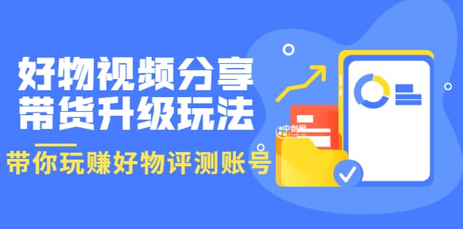 好物视频分享带货升级玩法：玩赚好物评测账号，月入10个W（1小时详细教程）创客之家-网创项目资源站-副业项目-创业项目-搞钱项目创客之家
