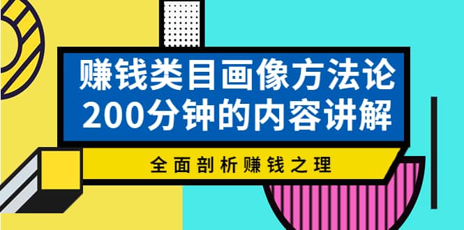 赚钱类目画像方法论，200分钟的内容讲解，全面剖析赚钱之理创客之家-网创项目资源站-副业项目-创业项目-搞钱项目创客之家