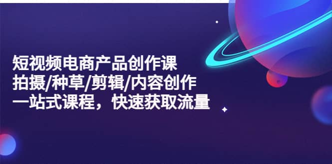 短视频电商产品创作课，拍摄/种草/剪辑/内容创作/一站式课程 快速获取流量创客之家-网创项目资源站-副业项目-创业项目-搞钱项目创客之家