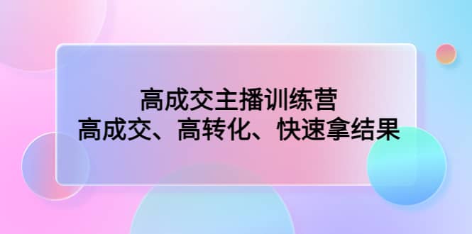 高成交主播训练营：高成交、高转化、快速拿结果创客之家-网创项目资源站-副业项目-创业项目-搞钱项目创客之家