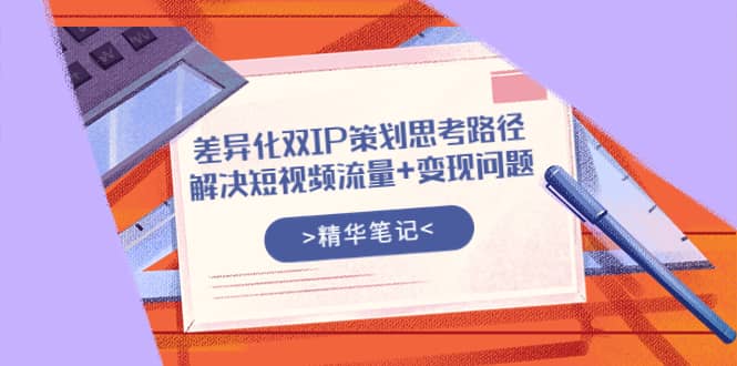 差异化双IP策划思考路径，解决短视频流量+变现问题（精华笔记）创客之家-网创项目资源站-副业项目-创业项目-搞钱项目创客之家