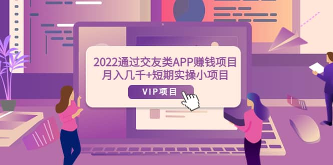 2022通过交友类APP赚钱项目：月入几千+短期实操小项目（可提现）创客之家-网创项目资源站-副业项目-创业项目-搞钱项目创客之家