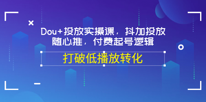 Dou+投放实操课，抖加投放，随心推，付费起号逻辑，打破低播放转化创客之家-网创项目资源站-副业项目-创业项目-搞钱项目创客之家