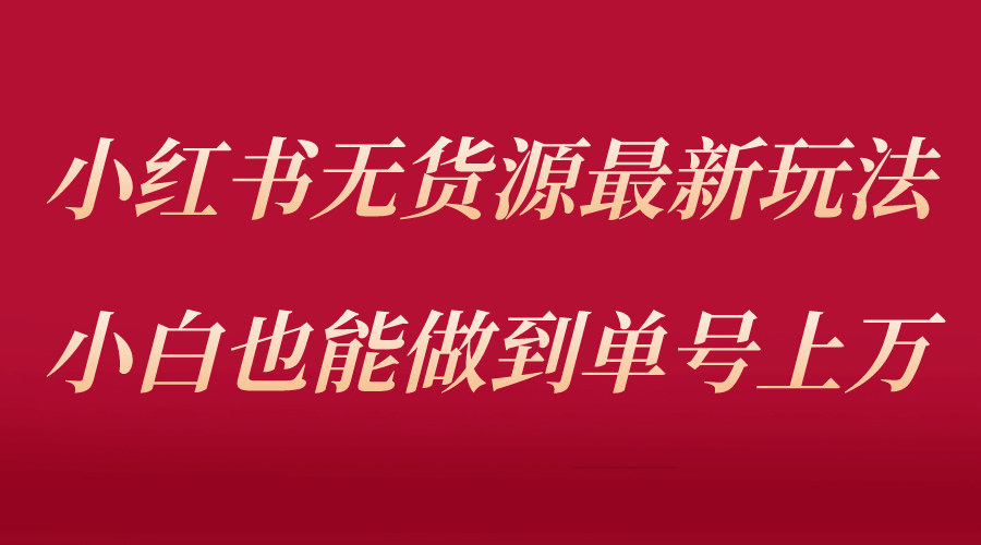 小红书无货源最新螺旋起号玩法，电商小白也能做到单号上万（收费3980）创客之家-网创项目资源站-副业项目-创业项目-搞钱项目创客之家