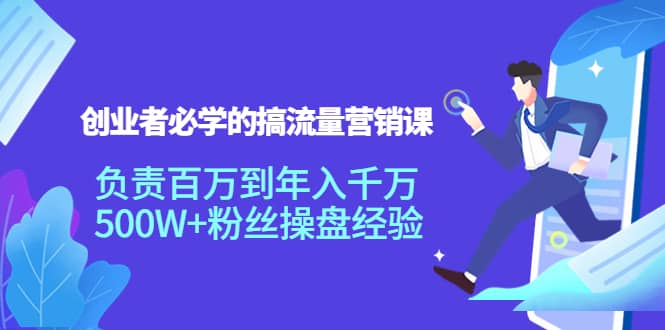 创业者必学的搞流量营销课：负责百万到年入千万，500W+粉丝操盘经验创客之家-网创项目资源站-副业项目-创业项目-搞钱项目创客之家