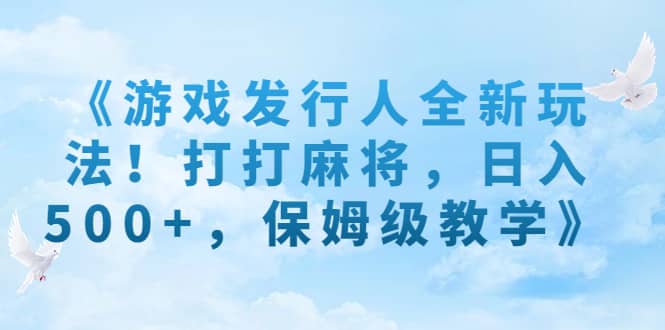 《游戏发行人全新玩法！打打麻将，日入500+，保姆级教学》创客之家-网创项目资源站-副业项目-创业项目-搞钱项目创客之家