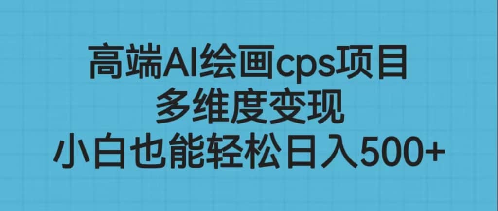 高端AI绘画cps项目，多维度变现，小白也能轻松日入500+创客之家-网创项目资源站-副业项目-创业项目-搞钱项目创客之家