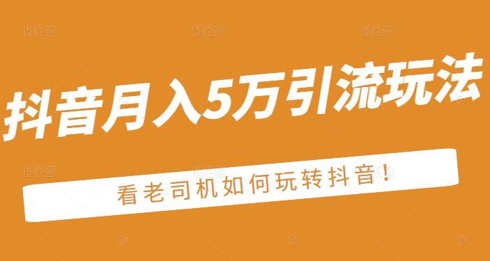 老古董·抖音月入5万引流玩法，看看老司机如何玩转抖音(附赠：抖音另类引流思路)创客之家-网创项目资源站-副业项目-创业项目-搞钱项目创客之家