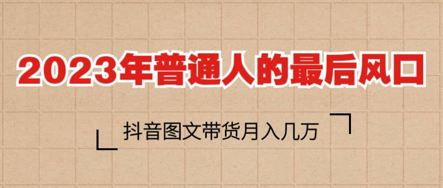 2023普通人的最后风口，抖音图文带货月入几万+创客之家-网创项目资源站-副业项目-创业项目-搞钱项目创客之家