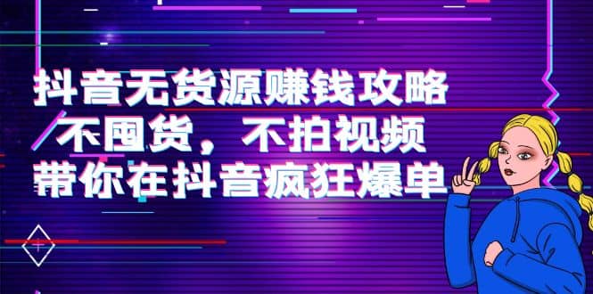 抖音无货源赚钱攻略，不囤货，不拍视频，带你在抖音疯狂爆单创客之家-网创项目资源站-副业项目-创业项目-搞钱项目创客之家