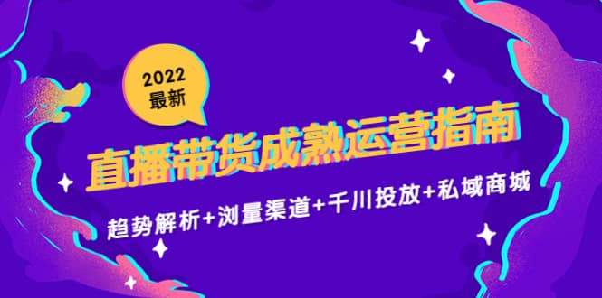 2022最新直播带货成熟运营指南：趋势解析+浏量渠道+千川投放+私域商城创客之家-网创项目资源站-副业项目-创业项目-搞钱项目创客之家