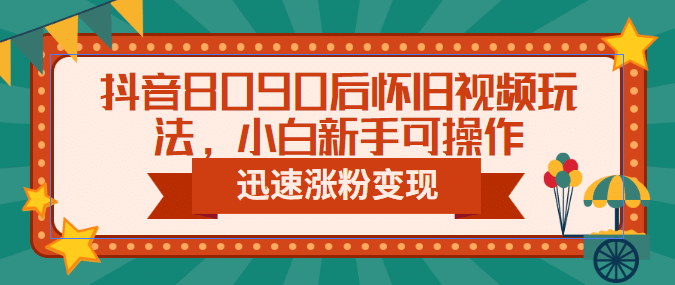 抖音8090后怀旧视频玩法，小白新手可操作，迅速涨粉变现（教程+素材）创客之家-网创项目资源站-副业项目-创业项目-搞钱项目创客之家