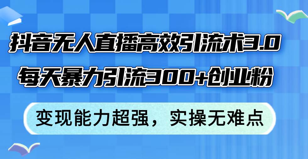 抖音无人直播高效引流术3.0，每天暴力引流300+创业粉，变现能力超强，…创客之家-网创项目资源站-副业项目-创业项目-搞钱项目创客之家