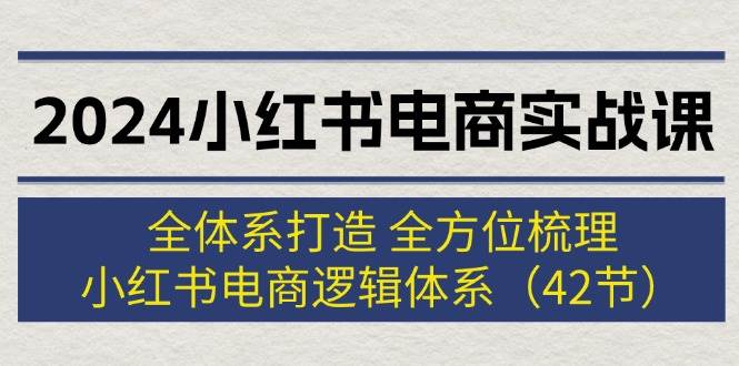 2024小红书电商实战课：全体系打造 全方位梳理 小红书电商逻辑体系 (42节)创客之家-网创项目资源站-副业项目-创业项目-搞钱项目创客之家