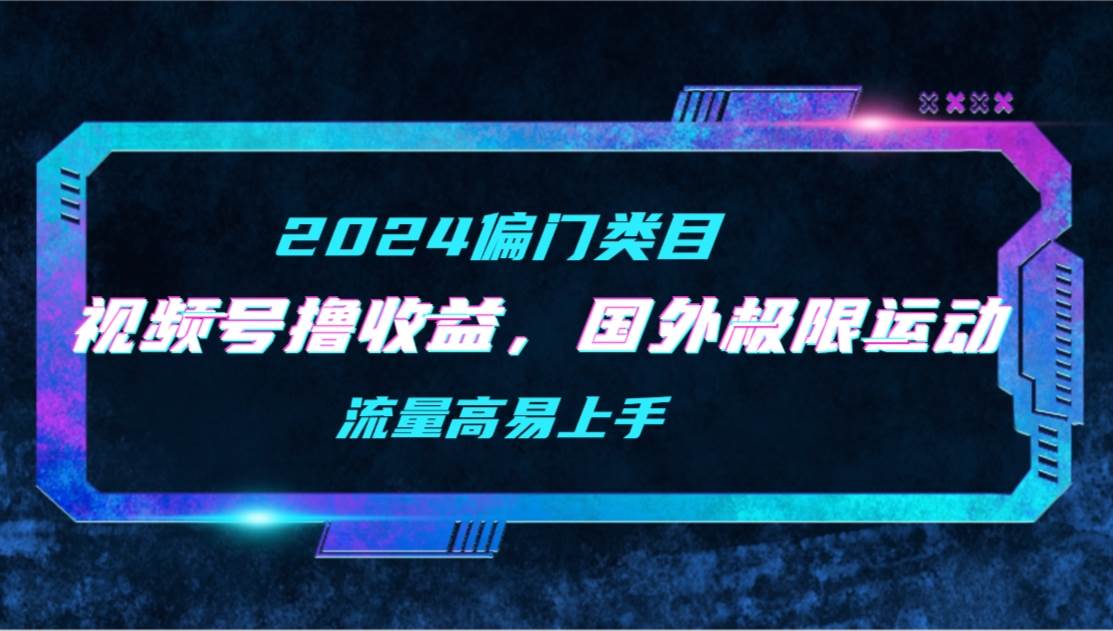 【2024偏门类目】视频号撸收益，二创国外极限运动视频锦集，流量高易上手创客之家-网创项目资源站-副业项目-创业项目-搞钱项目创客之家